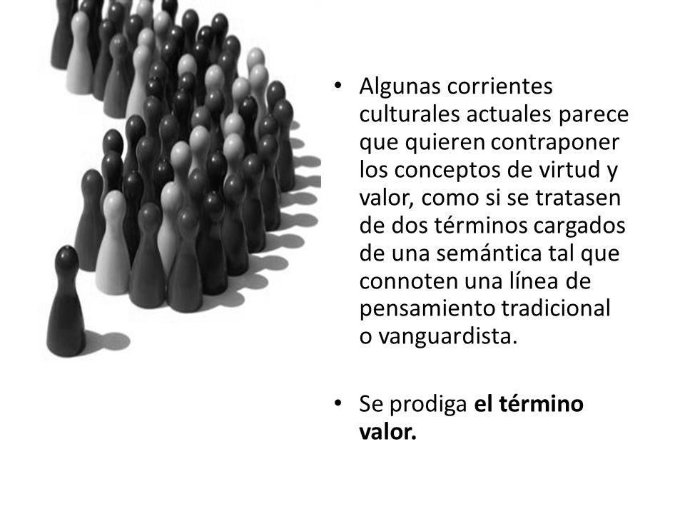 Algunas corrientes culturales actuales parece que quieren contraponer los conceptos de virtud y valor, como si se tratasen de dos términos cargados de una semántica tal que connoten una línea de pensamiento tradicional o vanguardista.