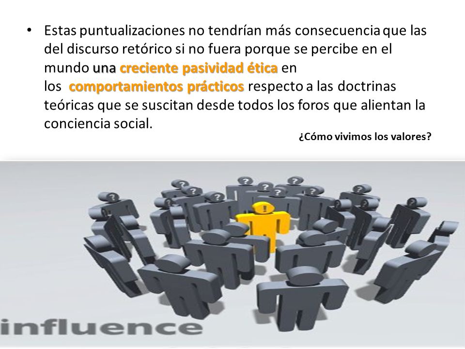 Estas puntualizaciones no tendrían más consecuencia que las del discurso retórico si no fuera porque se percibe en el mundo una creciente pasividad ética en los comportamientos prácticos respecto a las doctrinas teóricas que se suscitan desde todos los foros que alientan la conciencia social.