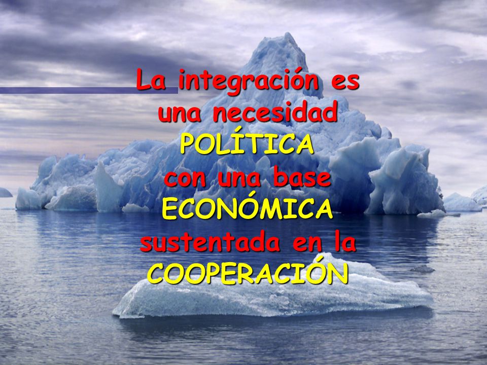 La integración es una necesidad POLÍTICA con una base ECONÓMICA sustentada en la COOPERACIÓN