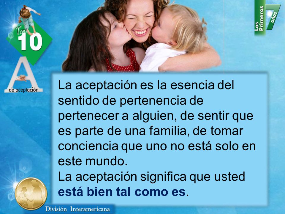 La aceptación es la esencia del sentido de pertenencia de pertenecer a alguien, de sentir que es parte de una familia, de tomar conciencia que uno no está solo en este mundo.