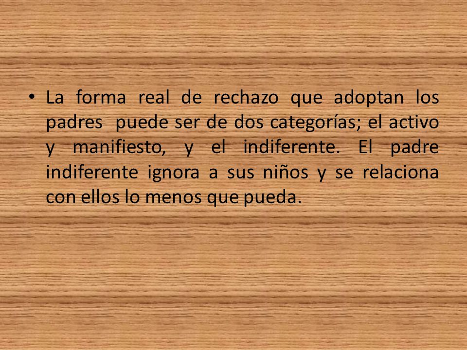 La forma real de rechazo que adoptan los padres puede ser de dos categorías; el activo y manifiesto, y el indiferente.