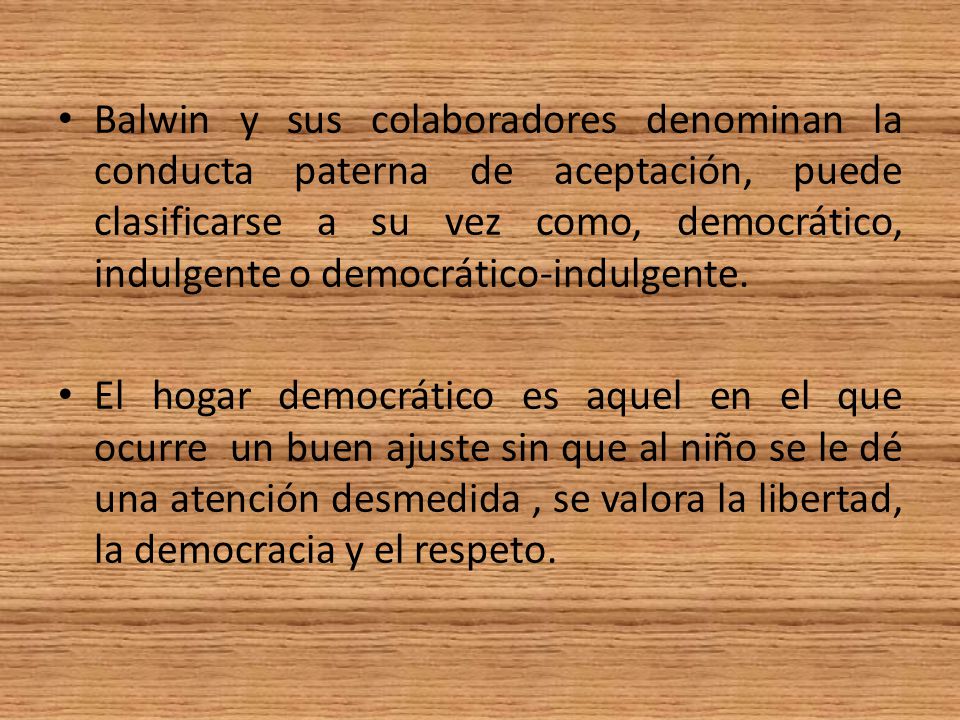 Balwin y sus colaboradores denominan la conducta paterna de aceptación, puede clasificarse a su vez como, democrático, indulgente o democrático-indulgente.