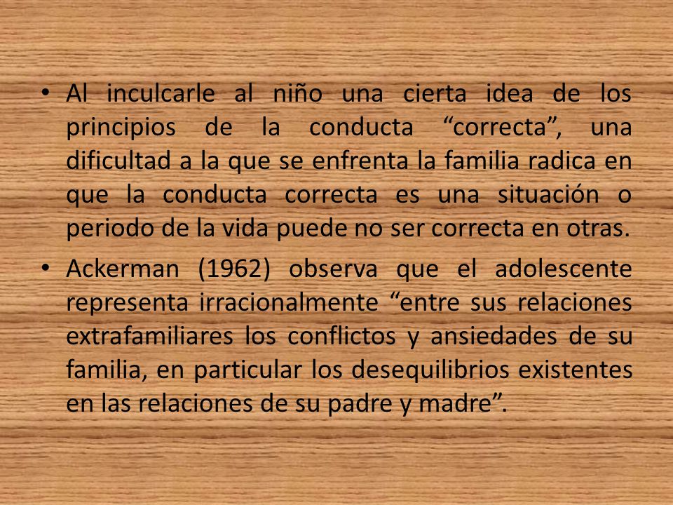 Al inculcarle al niño una cierta idea de los principios de la conducta correcta , una dificultad a la que se enfrenta la familia radica en que la conducta correcta es una situación o periodo de la vida puede no ser correcta en otras.