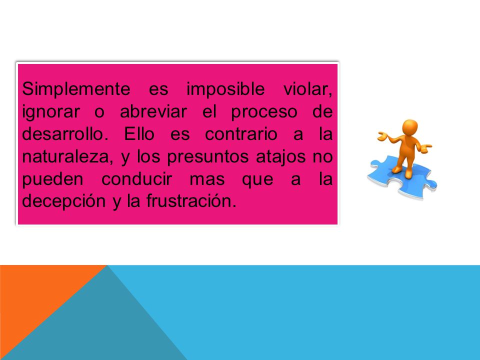 Simplemente es imposible violar, ignorar o abreviar el proceso de desarrollo.