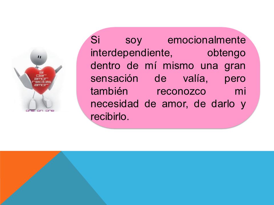 Si soy emocionalmente interdependiente, obtengo dentro de mí mismo una gran sensación de valía, pero también reconozco mi necesidad de amor, de darlo y recibirlo.