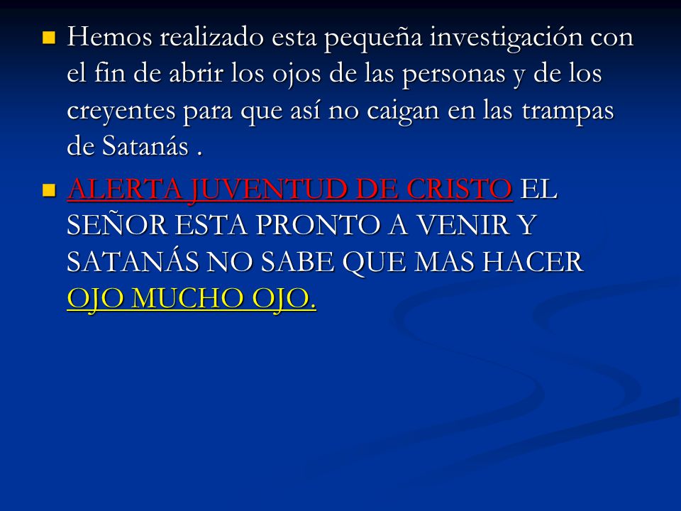 Hemos realizado esta pequeña investigación con el fin de abrir los ojos de las personas y de los creyentes para que así no caigan en las trampas de Satanás .