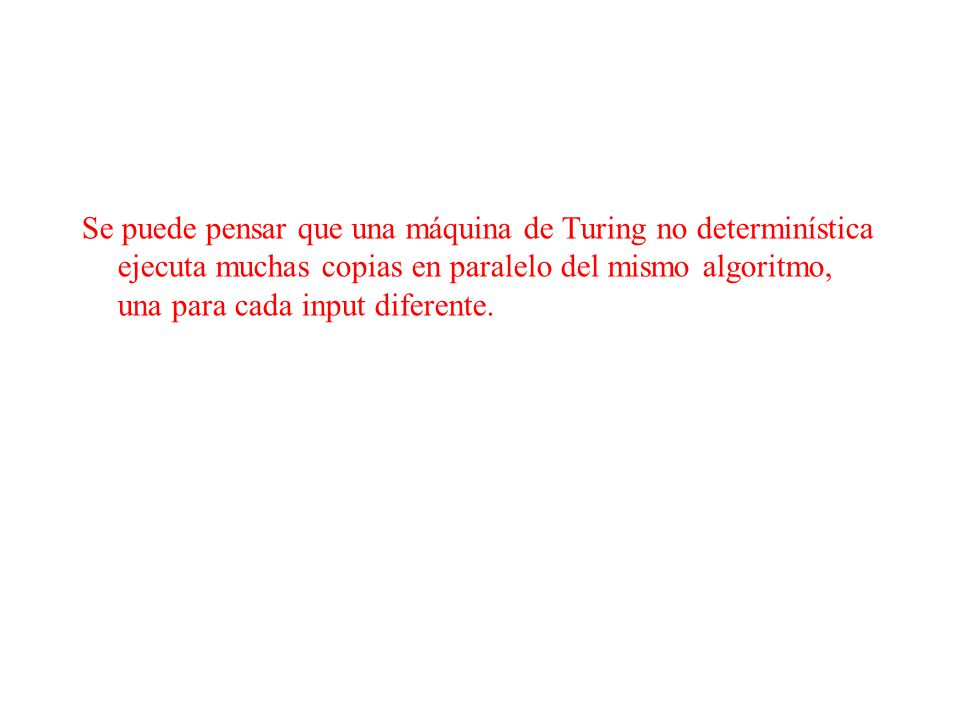 Se puede pensar que una máquina de Turing no determinística ejecuta muchas copias en paralelo del mismo algoritmo, una para cada input diferente.