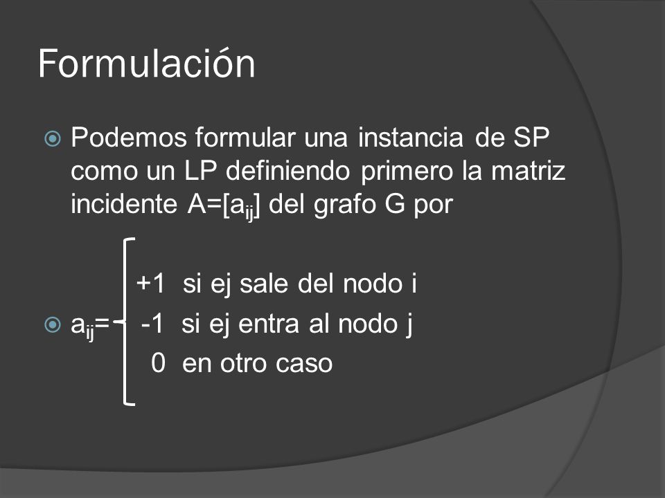 Formulación Podemos formular una instancia de SP como un LP definiendo primero la matriz incidente A=[aij] del grafo G por.