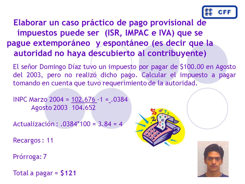 Elaborar un caso práctico de pago provisional de impuestos puede ser (ISR, IMPAC e IVA) que se pague extemporáneo y espontáneo (es decir que la autoridad no haya descubierto al contribuyente)