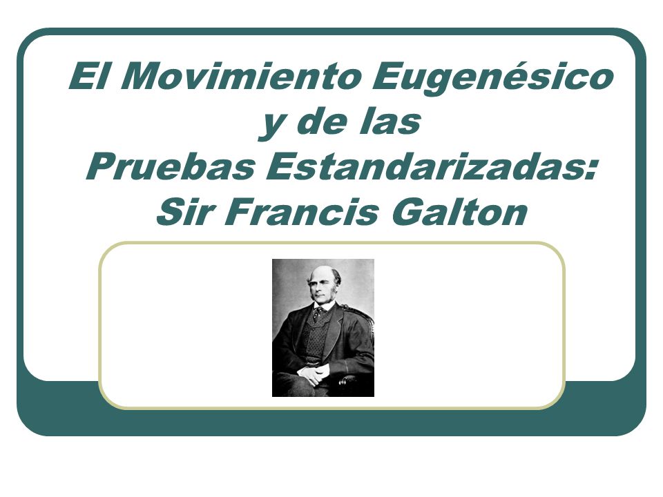 El Movimiento Eugenésico y de las Pruebas Estandarizadas: Sir Francis Galton