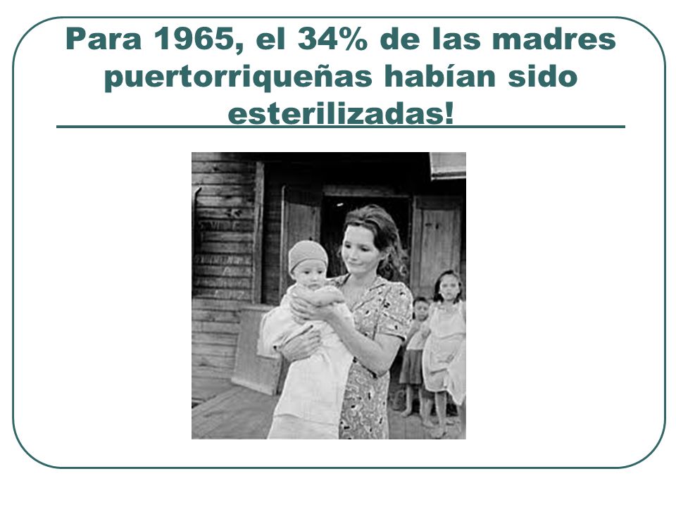Para 1965, el 34% de las madres puertorriqueñas habían sido esterilizadas!