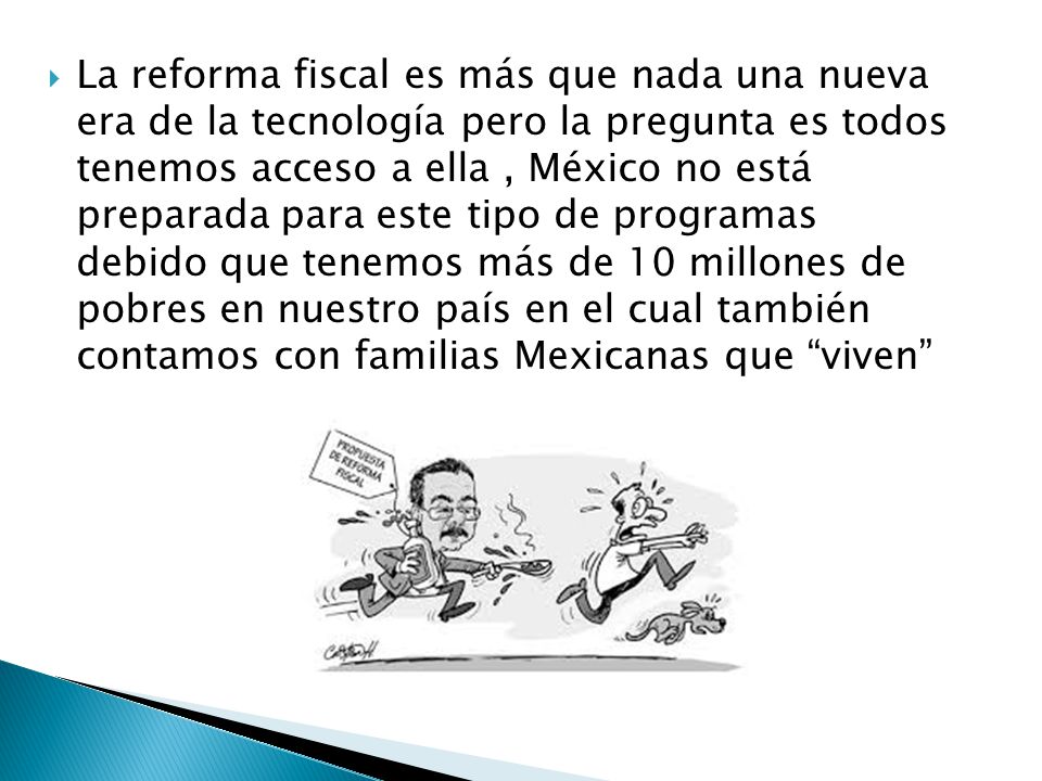La reforma fiscal es más que nada una nueva era de la tecnología pero la pregunta es todos tenemos acceso a ella , México no está preparada para este tipo de programas debido que tenemos más de 10 millones de pobres en nuestro país en el cual también contamos con familias Mexicanas que viven