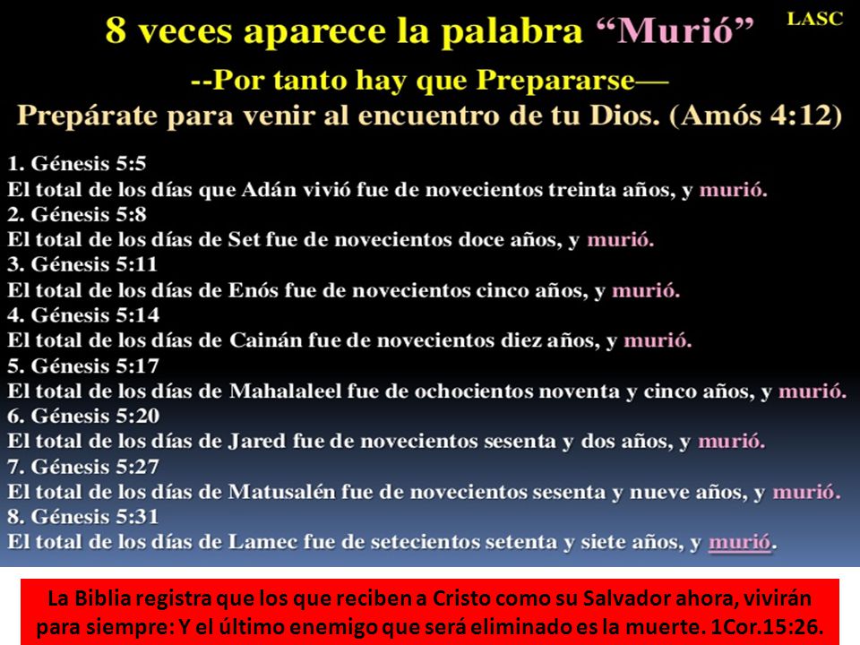 La Biblia registra que los que reciben a Cristo como su Salvador ahora, vivirán para siempre: Y el último enemigo que será eliminado es la muerte.