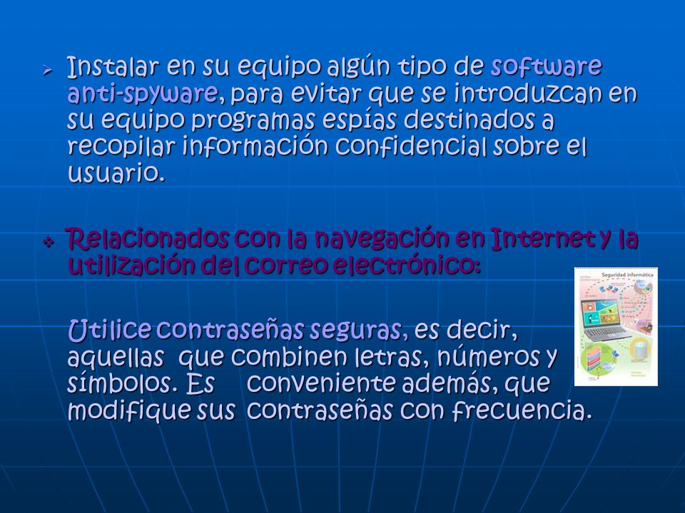 Instalar en su equipo algún tipo de software anti-spyware, para evitar que se introduzcan en su equipo programas espías destinados a recopilar información confidencial sobre el usuario.