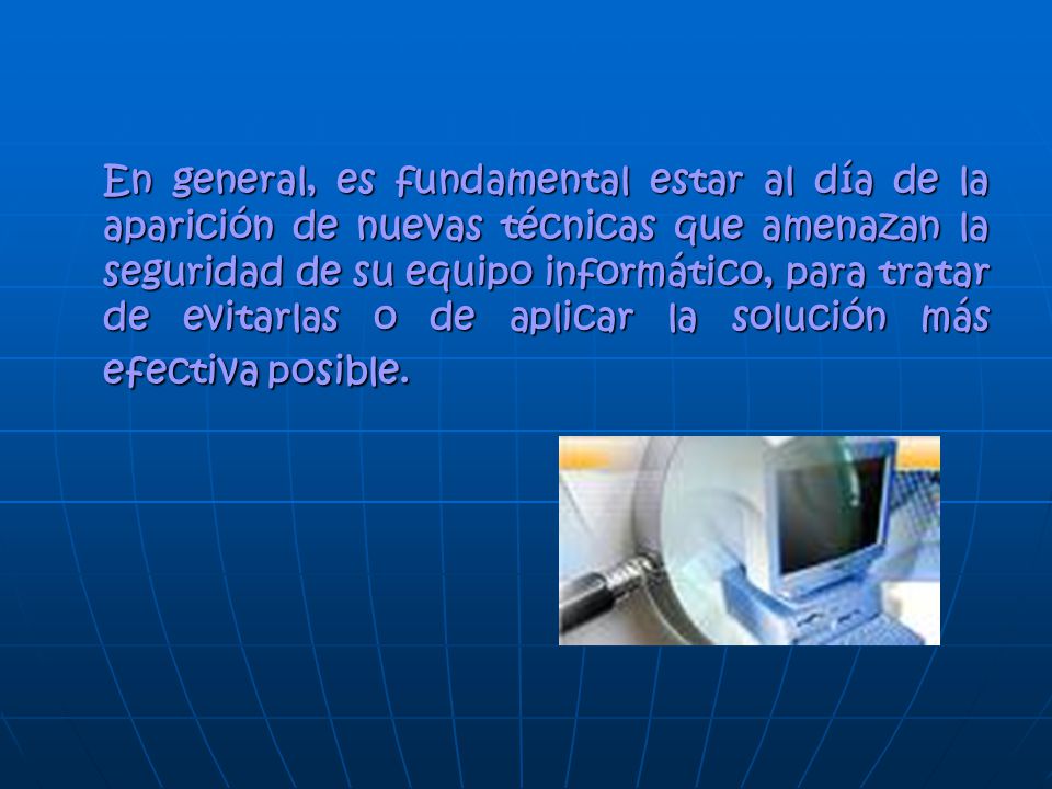 En general, es fundamental estar al día de la aparición de nuevas técnicas que amenazan la seguridad de su equipo informático, para tratar de evitarlas o de aplicar la solución más efectiva posible.