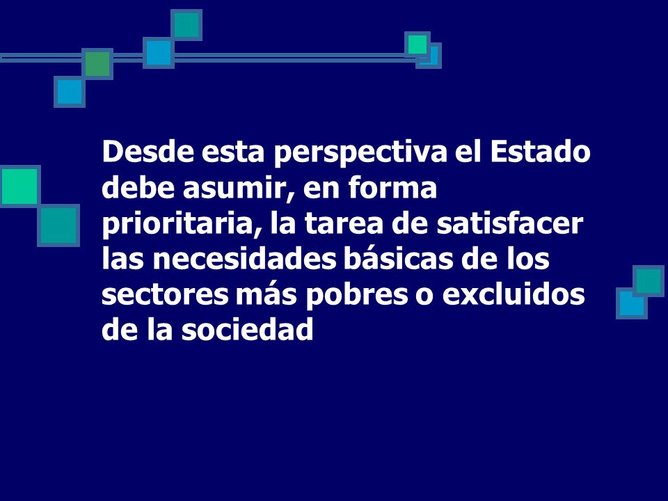 Desde esta perspectiva el Estado debe asumir, en forma prioritaria, la tarea de satisfacer las necesidades básicas de los sectores más pobres o excluidos de la sociedad