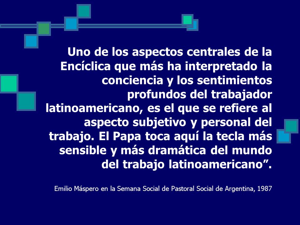 Uno de los aspectos centrales de la Encíclica que más ha interpretado la conciencia y los sentimientos profundos del trabajador latinoamericano, es el que se refiere al aspecto subjetivo y personal del trabajo.