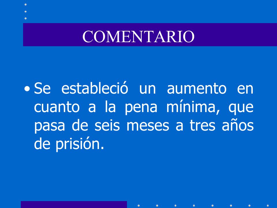 COMENTARIO Se estableció un aumento en cuanto a la pena mínima, que pasa de seis meses a tres años de prisión.