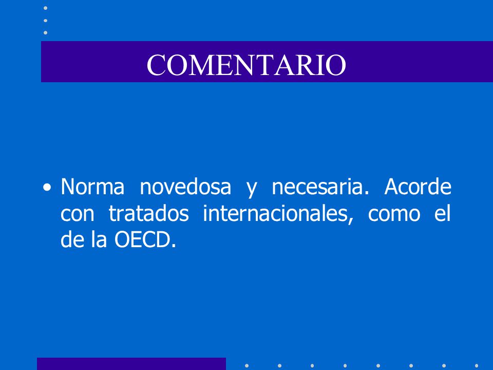 COMENTARIO Norma novedosa y necesaria. Acorde con tratados internacionales, como el de la OECD.