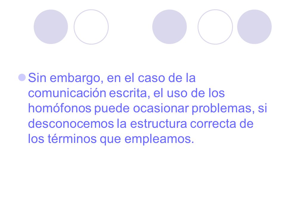 Sin embargo, en el caso de la comunicación escrita, el uso de los homófonos puede ocasionar problemas, si desconocemos la estructura correcta de los términos que empleamos.