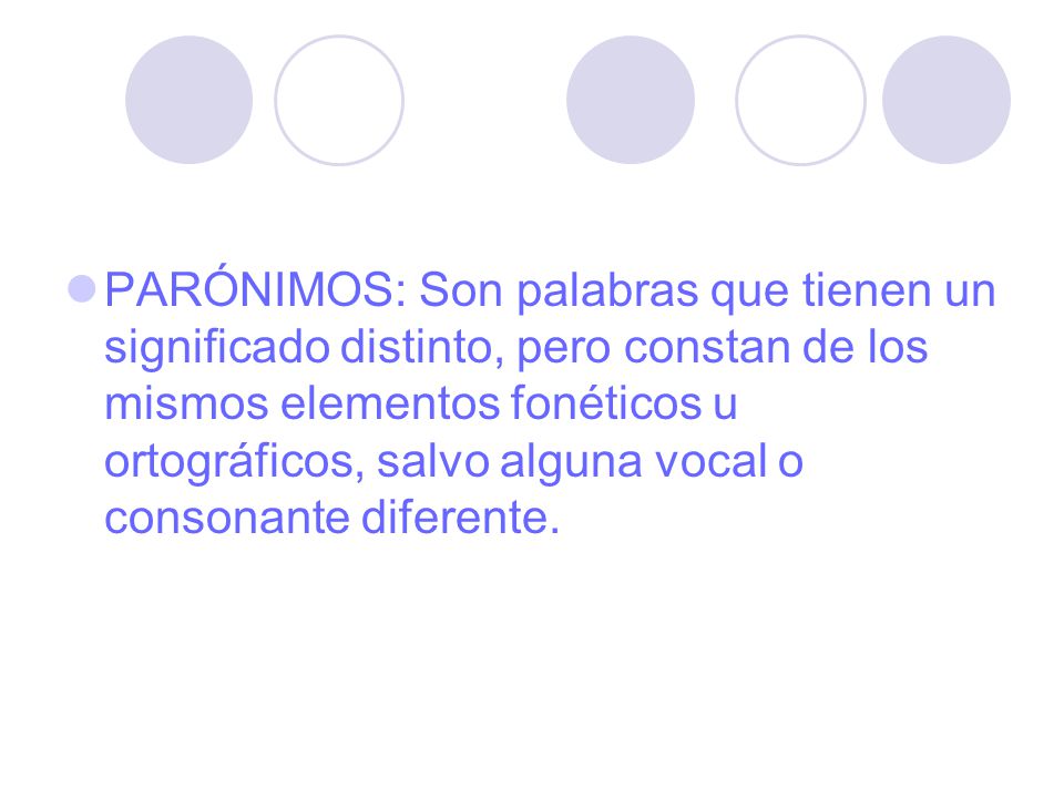 PARÓNIMOS: Son palabras que tienen un significado distinto, pero constan de los mismos elementos fonéticos u ortográficos, salvo alguna vocal o consonante diferente.