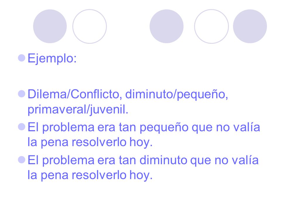Ejemplo: Dilema/Conflicto, diminuto/pequeño, primaveral/juvenil. El problema era tan pequeño que no valía la pena resolverlo hoy.