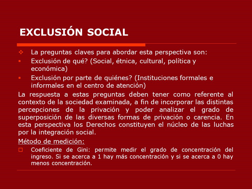 EXCLUSIÓN SOCIAL La preguntas claves para abordar esta perspectiva son: Exclusión de qué (Social, étnica, cultural, política y económica)