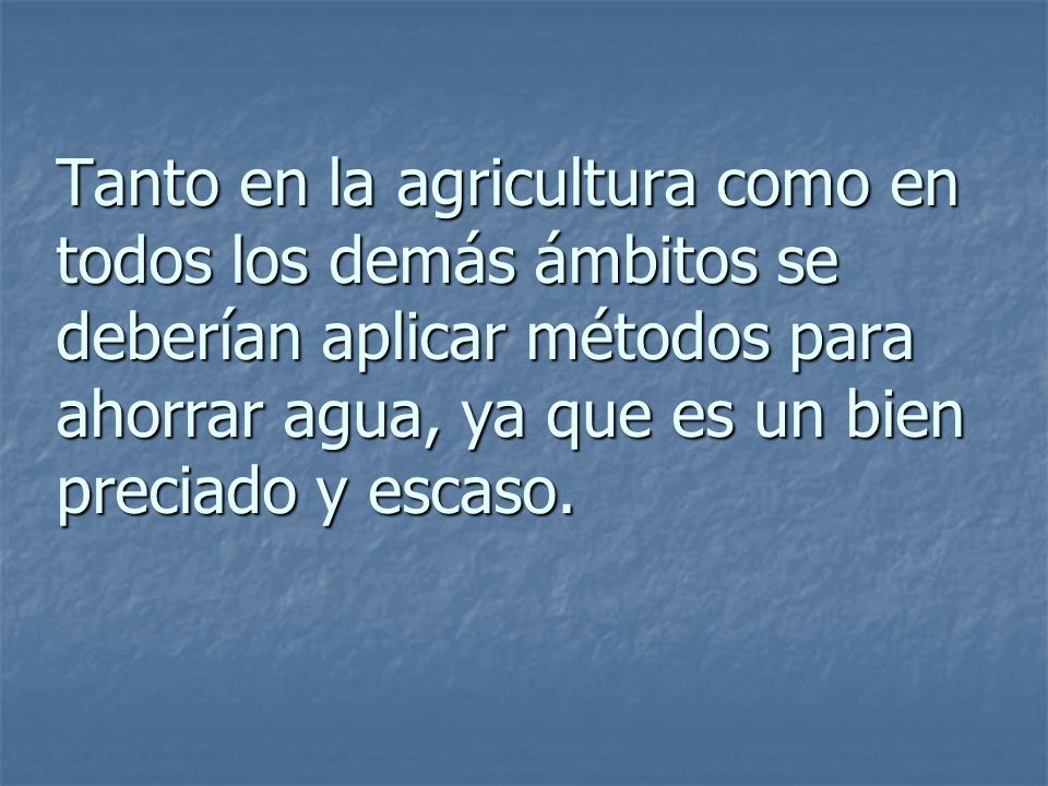 Tanto en la agricultura como en todos los demás ámbitos se deberían aplicar métodos para ahorrar agua, ya que es un bien preciado y escaso.