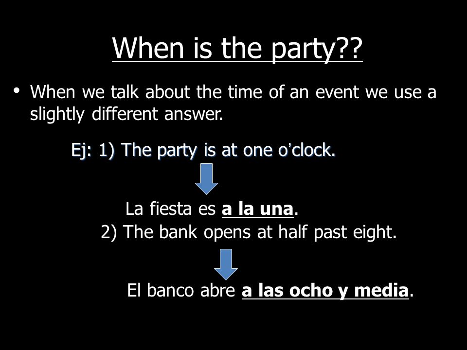 When is the party When we talk about the time of an event we use a slightly different answer. Ej: 1) The party is at one o’clock.