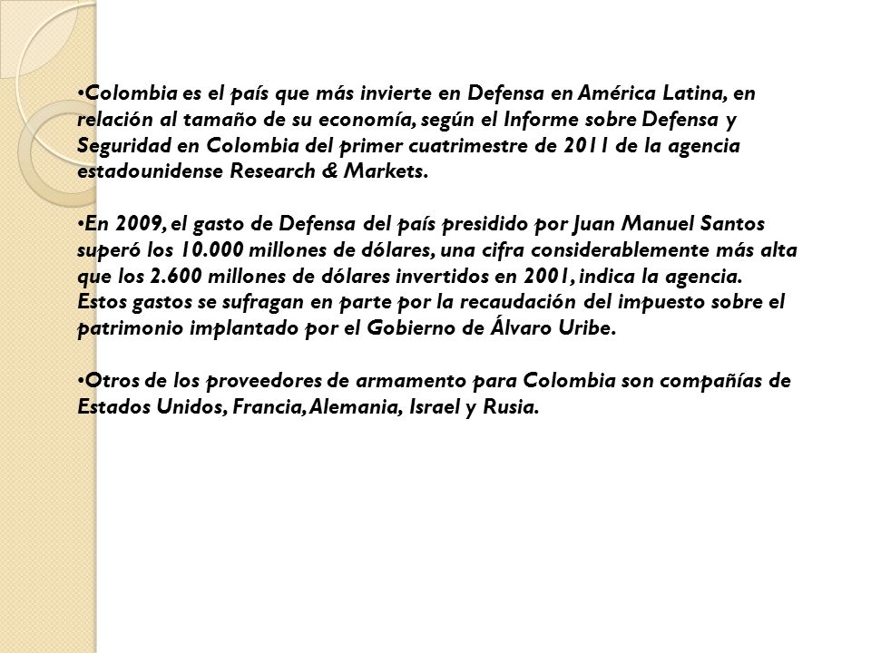 Colombia es el país que más invierte en Defensa en América Latina, en relación al tamaño de su economía, según el Informe sobre Defensa y Seguridad en Colombia del primer cuatrimestre de 2011 de la agencia estadounidense Research & Markets.
