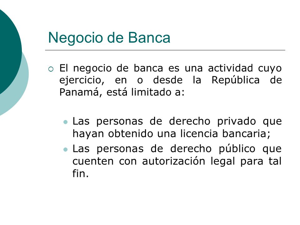Negocio de Banca El negocio de banca es una actividad cuyo ejercicio, en o desde la República de Panamá, está limitado a: