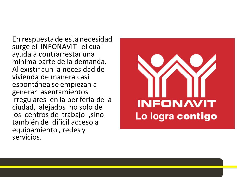 En respuesta de esta necesidad surge el INFONAVIT el cual ayuda a contrarrestar una mínima parte de la demanda.