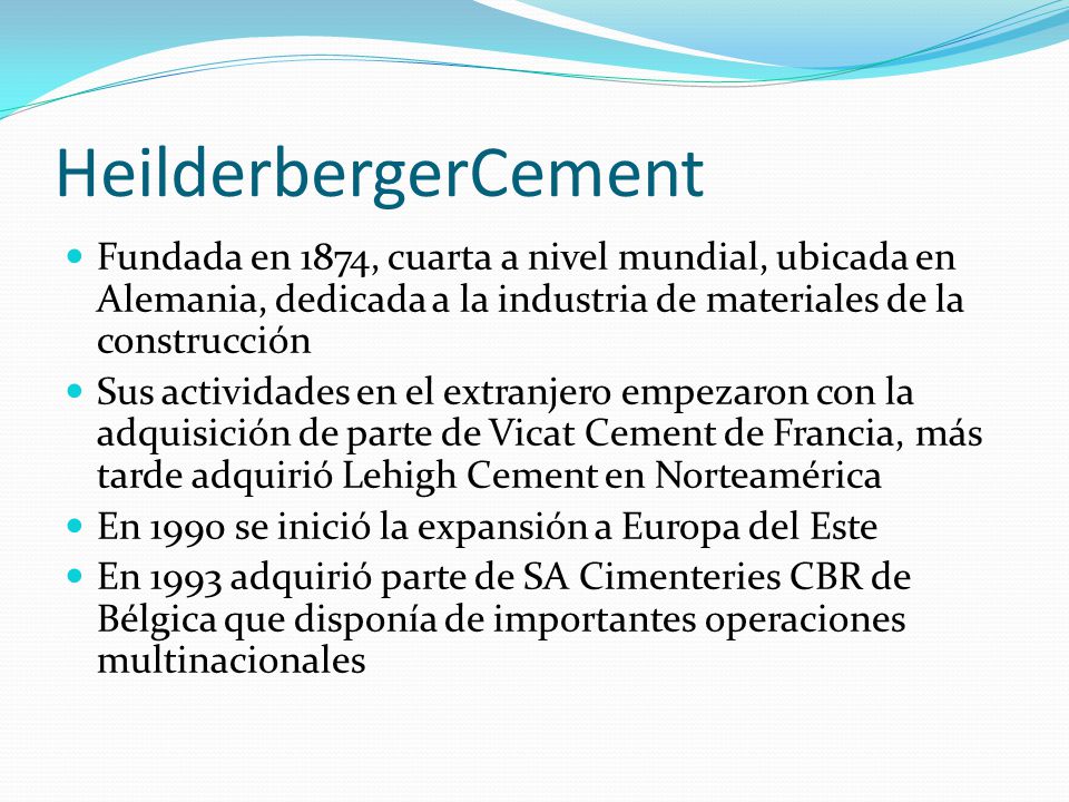 HeilderbergerCement Fundada en 1874, cuarta a nivel mundial, ubicada en Alemania, dedicada a la industria de materiales de la construcción.