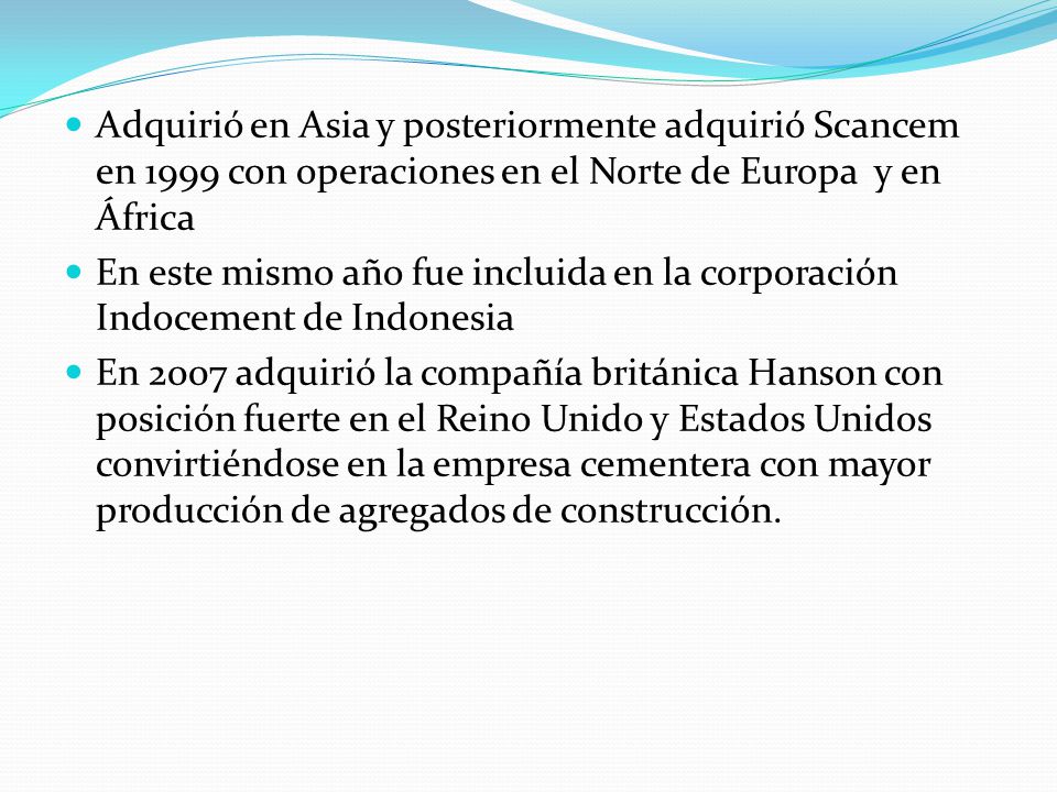 Adquirió en Asia y posteriormente adquirió Scancem en 1999 con operaciones en el Norte de Europa y en África