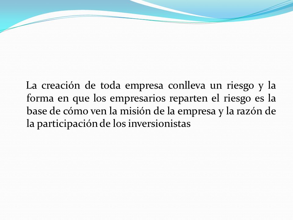 La creación de toda empresa conlleva un riesgo y la forma en que los empresarios reparten el riesgo es la base de cómo ven la misión de la empresa y la razón de la participación de los inversionistas