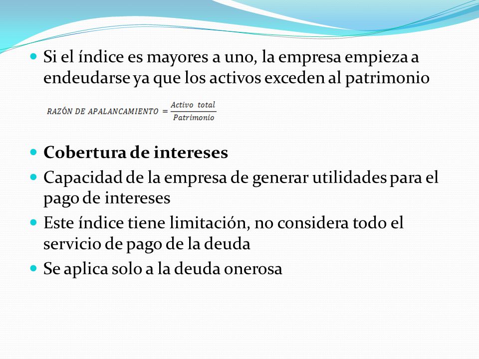 Si el índice es mayores a uno, la empresa empieza a endeudarse ya que los activos exceden al patrimonio