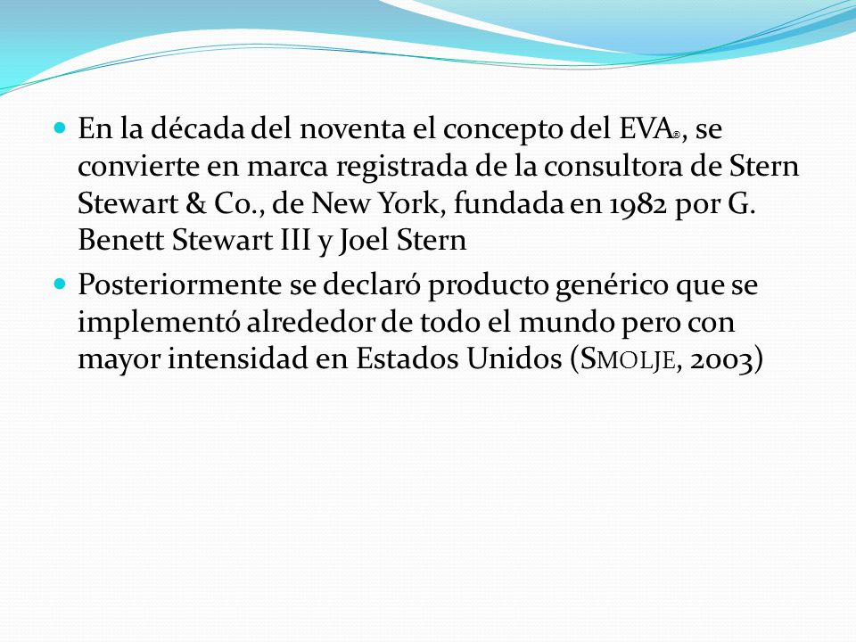 En la década del noventa el concepto del EVA®, se convierte en marca registrada de la consultora de Stern Stewart & Co., de New York, fundada en 1982 por G. Benett Stewart III y Joel Stern