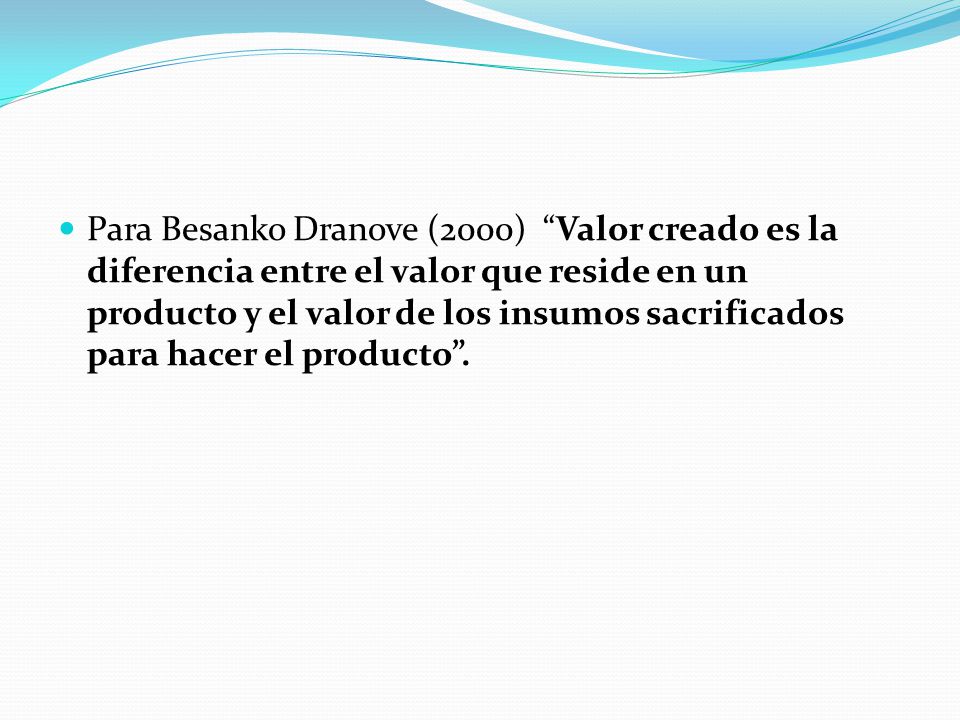 Para Besanko Dranove (2000) Valor creado es la diferencia entre el valor que reside en un producto y el valor de los insumos sacrificados para hacer el producto .