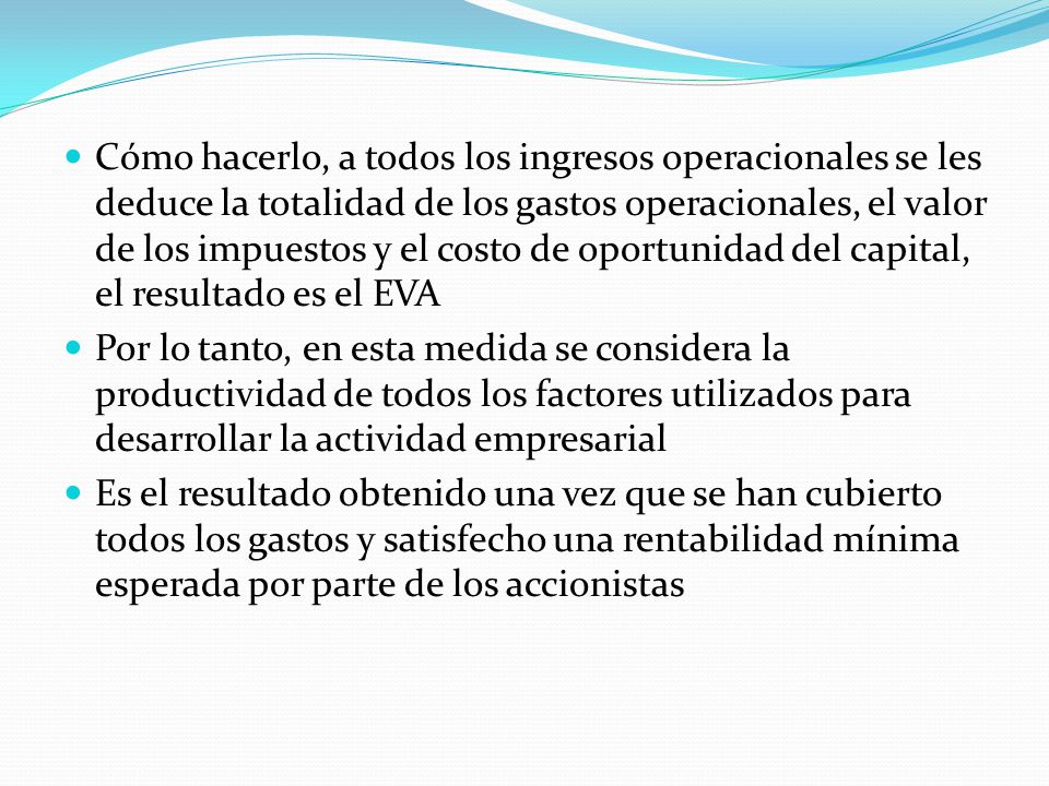 Cómo hacerlo, a todos los ingresos operacionales se les deduce la totalidad de los gastos operacionales, el valor de los impuestos y el costo de oportunidad del capital, el resultado es el EVA
