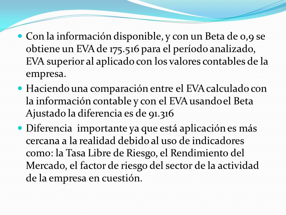 Con la información disponible, y con un Beta de 0,9 se obtiene un EVA de para el período analizado, EVA superior al aplicado con los valores contables de la empresa.