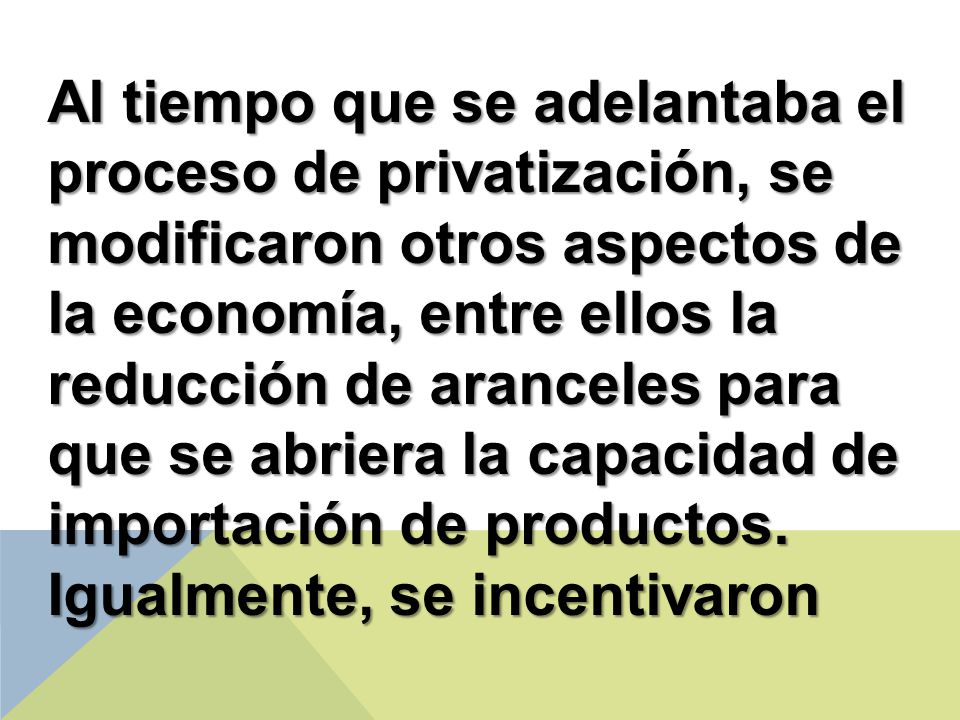 Al tiempo que se adelantaba el proceso de privatización, se modificaron otros aspectos de la economía, entre ellos la reducción de aranceles para que se abriera la capacidad de importación de productos.