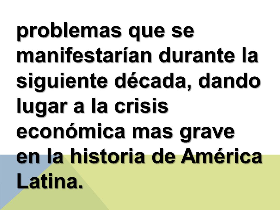 problemas que se manifestarían durante la siguiente década, dando lugar a la crisis económica mas grave en la historia de América Latina.