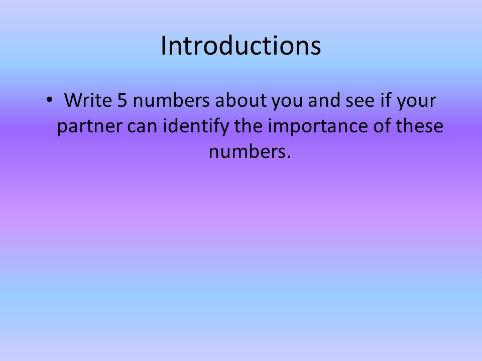 Introductions Write 5 numbers about you and see if your partner can identify the importance of these numbers.