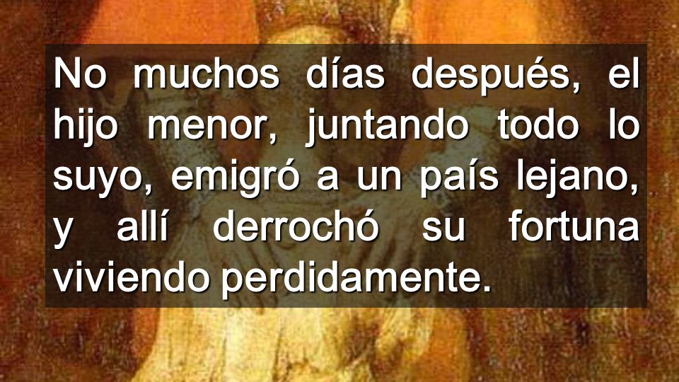 No muchos días después, el hijo menor, juntando todo lo suyo, emigró a un país lejano, y allí derrochó su fortuna viviendo perdidamente.