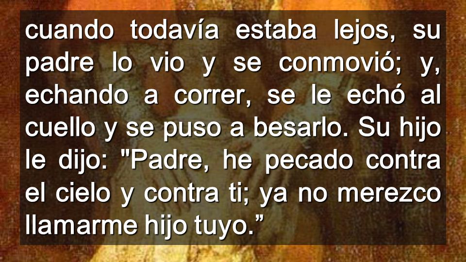 cuando todavía estaba lejos, su padre lo vio y se conmovió; y, echando a correr, se le echó al cuello y se puso a besarlo.