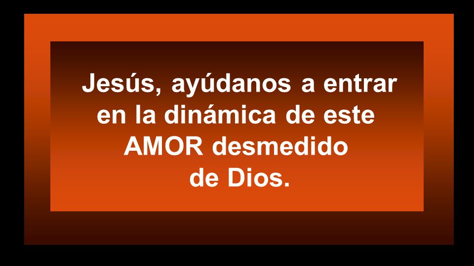 Jesús, ayúdanos a entrar en la dinámica de este AMOR desmedido de Dios.