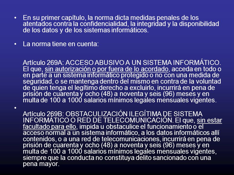 En su primer capítulo, la norma dicta medidas penales de los atentados contra la confidencialidad, la integridad y la disponibilidad de los datos y de los sistemas informáticos.