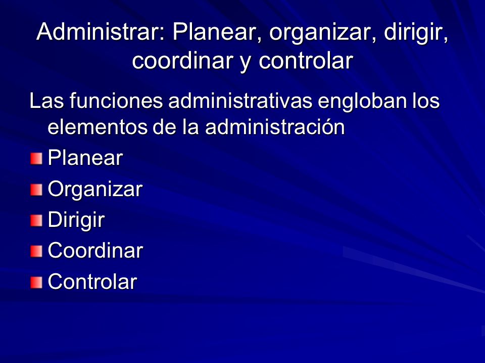 Administrar: Planear, organizar, dirigir, coordinar y controlar