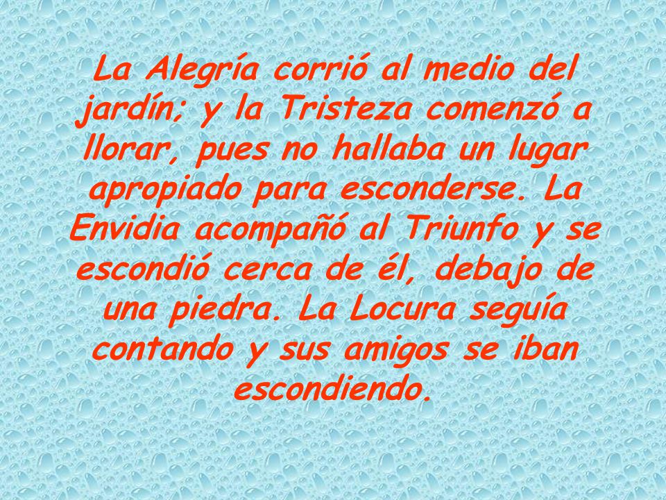 La Alegría corrió al medio del jardín; y la Tristeza comenzó a llorar, pues no hallaba un lugar apropiado para esconderse.