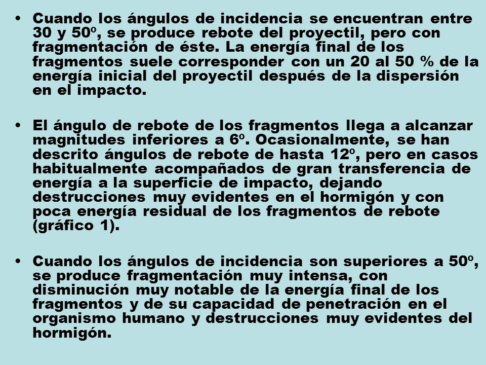 Cuando los ángulos de incidencia se encuentran entre 30 y 50º, se produce rebote del proyectil, pero con fragmentación de éste. La energía final de los fragmentos suele corresponder con un 20 al 50 % de la energía inicial del proyectil después de la dispersión en el impacto.